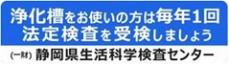 浄化槽をお使いの方は毎年1回法廷検査を受検しましょう　一般財団法人静岡県生活科学検査センター（外部リンク・新しいウィンドウで開きます）