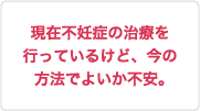 現在不妊症の治療を行っているけど、今の方法でよいか不安。