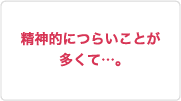 精神的につらいことが多くて…。