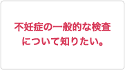 不妊症の一般的な検査について知りたい。