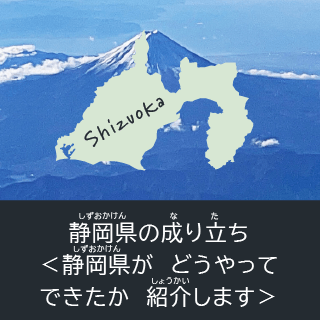 しずおかけんのなりたち＜しずおかけんがどうやってできたかしょうかいします＞