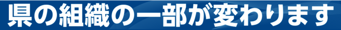 県の組織の一部が変わります
