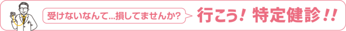 受けないなんて…損してませんか？行こう！特定健診！！