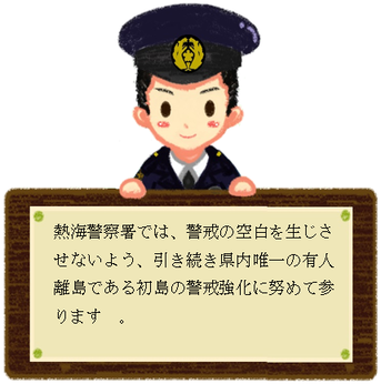 イラスト：警察官「熱海警察署では、警戒の空白を生じさせないよう、引き続き県内唯一の有人離島である初島の警戒強化に努めて参ります。」